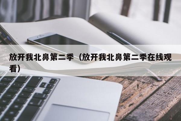 放开我北鼻第二季（放开我北鼻第二季在线观看）