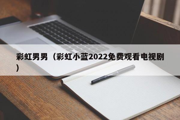 彩虹男男（彩虹小蓝2022免费观看电视剧）