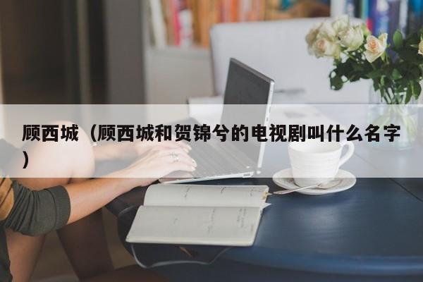 顾西城（顾西城和贺锦兮的电视剧叫什么名字）