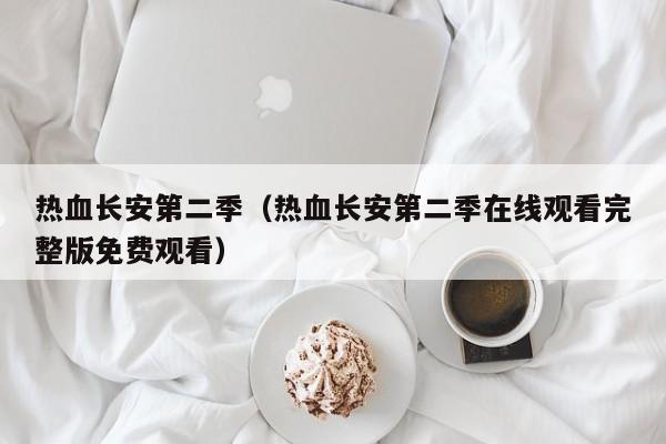 热血长安第二季(热血长安第二季在线观看完整版免费观看)
