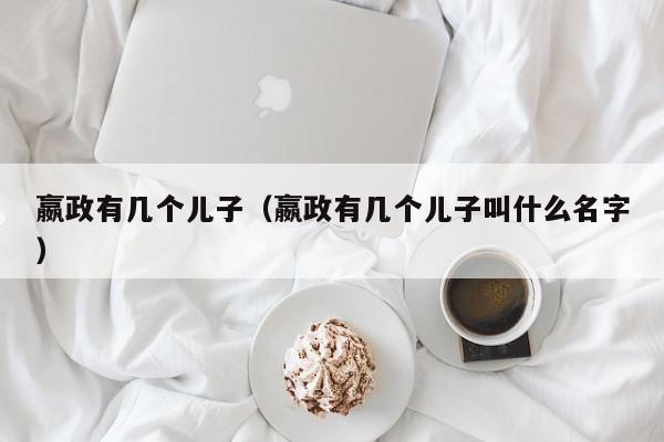 嬴政有几个儿子（嬴政有几个儿子叫什么名字）