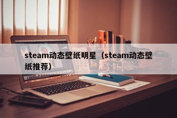 steam动态壁纸明星(steam动态壁纸推荐)