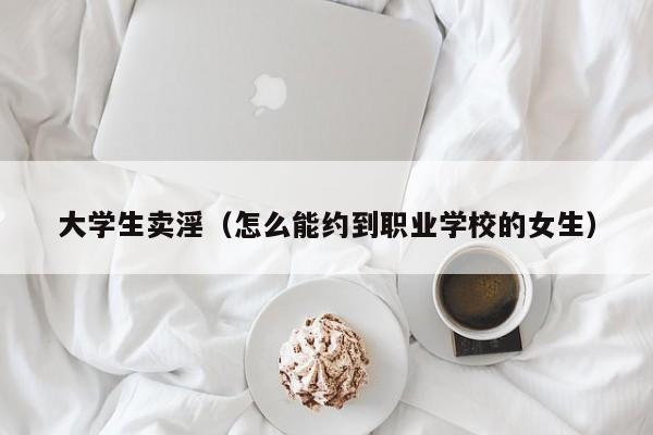 大学生卖淫（怎么能约到职业学校的女生）