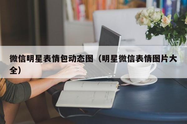 微信明星表情包动态图（明星微信表情图片大全）