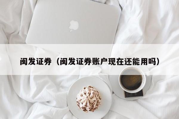 闽发证券（闽发证券账户现在还能用吗）