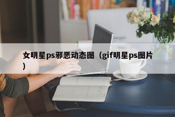女明星ps邪恶动态图（gif明星ps图片）