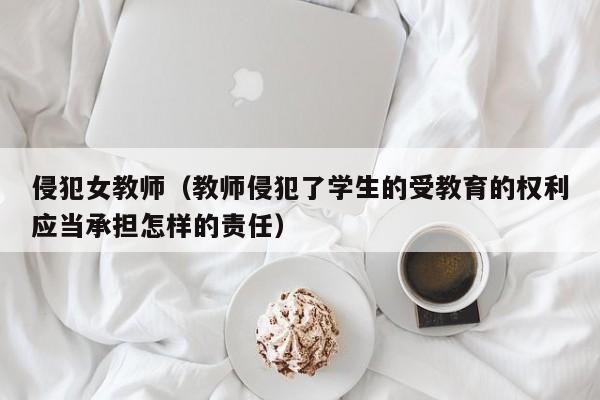 侵犯女教师(教师侵犯了学生的受教育的权利应当承担怎样的责任)