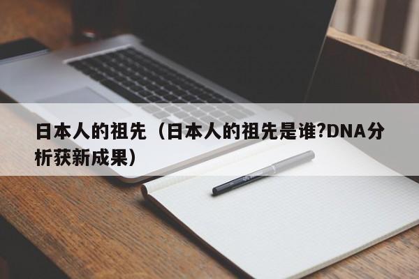 日本人的祖先（日本人的祖先是谁?DNA分析获新成果）