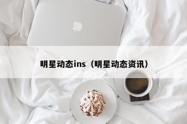 明星动态ins（明星动态资讯）