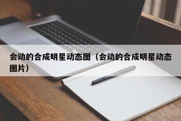 会动的合成明星动态图（会动的合成明星动态图片）