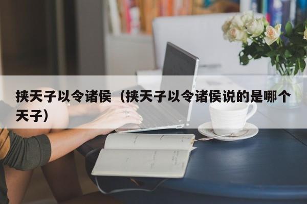 挟天子以令诸侯(挟天子以令诸侯说的是哪个天子)