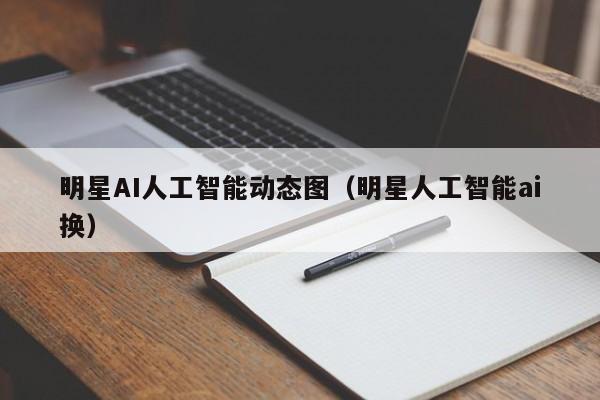 明星AI人工智能动态图（明星人工智能ai换）